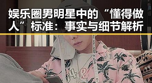 娱乐圈男明星中的“懂得做人”标准:事实与细节解析