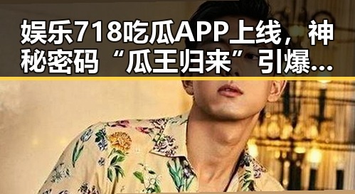 娱乐718吃瓜APP上线,神秘密码“瓜王归来”引爆网友热议