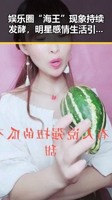 娱乐圈“海王”现象持续发酵,明星感情生活引关注
