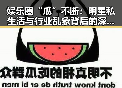 娱乐圈“瓜”不断：明星私生活与行业乱象背后的深层解读