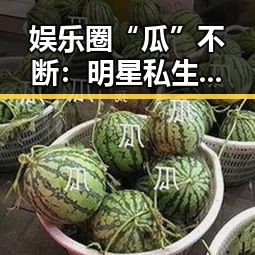 娱乐圈“瓜”不断:明星私生活与行业乱象背后的深层解读